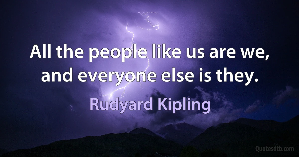 All the people like us are we, and everyone else is they. (Rudyard Kipling)