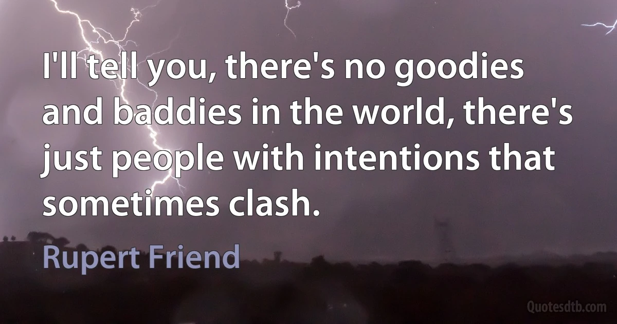 I'll tell you, there's no goodies and baddies in the world, there's just people with intentions that sometimes clash. (Rupert Friend)