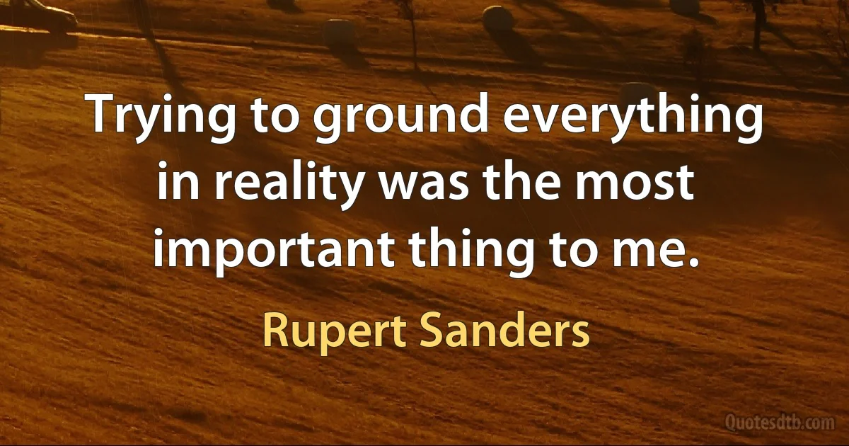 Trying to ground everything in reality was the most important thing to me. (Rupert Sanders)