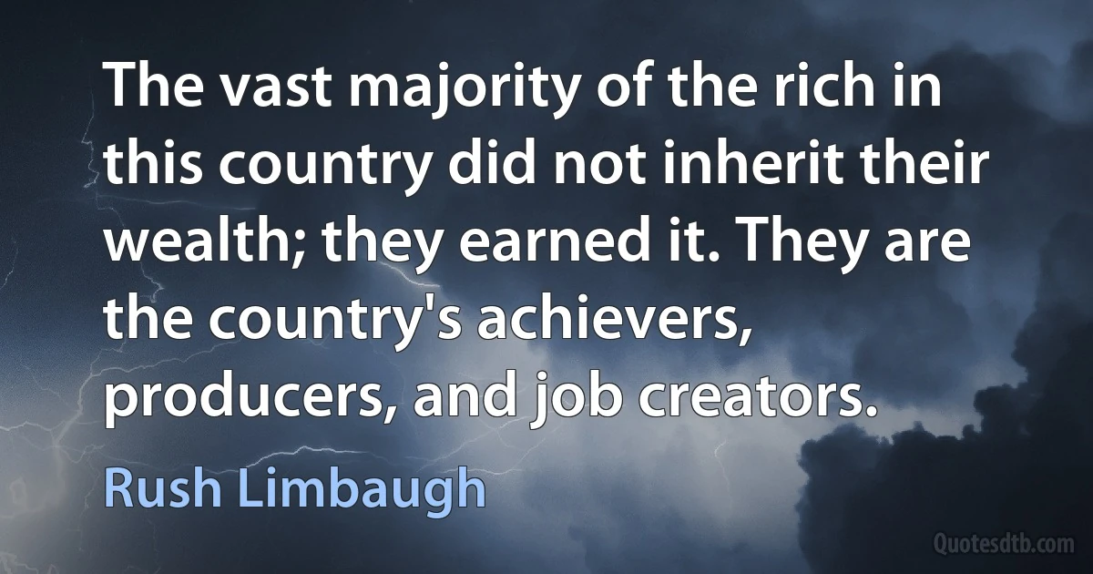 The vast majority of the rich in this country did not inherit their wealth; they earned it. They are the country's achievers, producers, and job creators. (Rush Limbaugh)