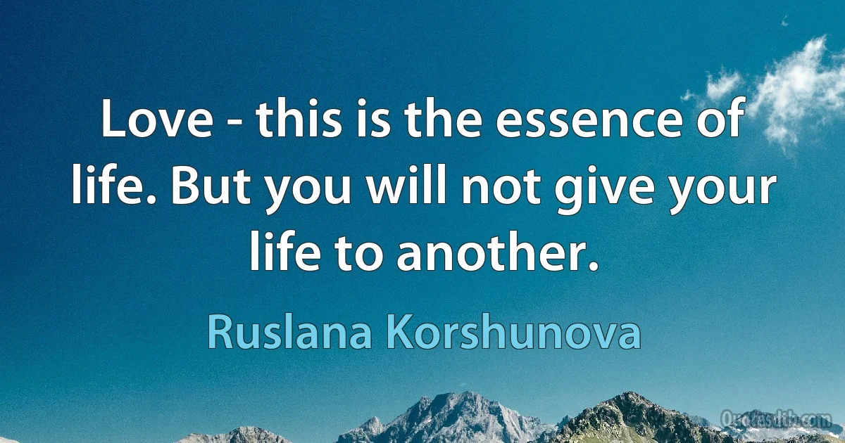 Love - this is the essence of life. But you will not give your life to another. (Ruslana Korshunova)