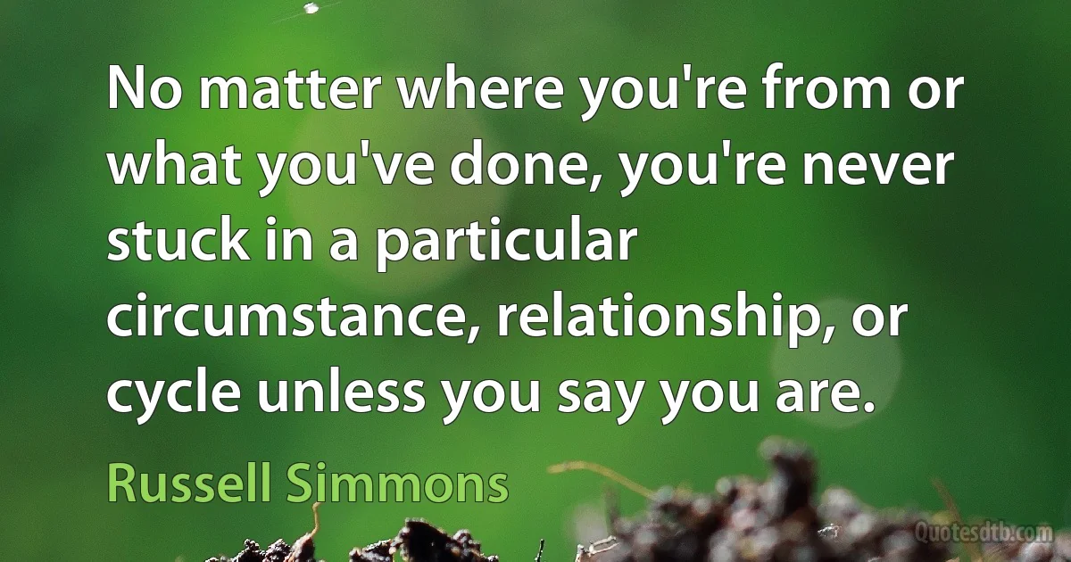 No matter where you're from or what you've done, you're never stuck in a particular circumstance, relationship, or cycle unless you say you are. (Russell Simmons)