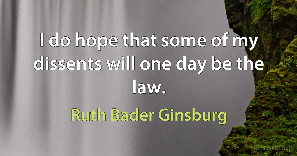 I do hope that some of my dissents will one day be the law. (Ruth Bader Ginsburg)