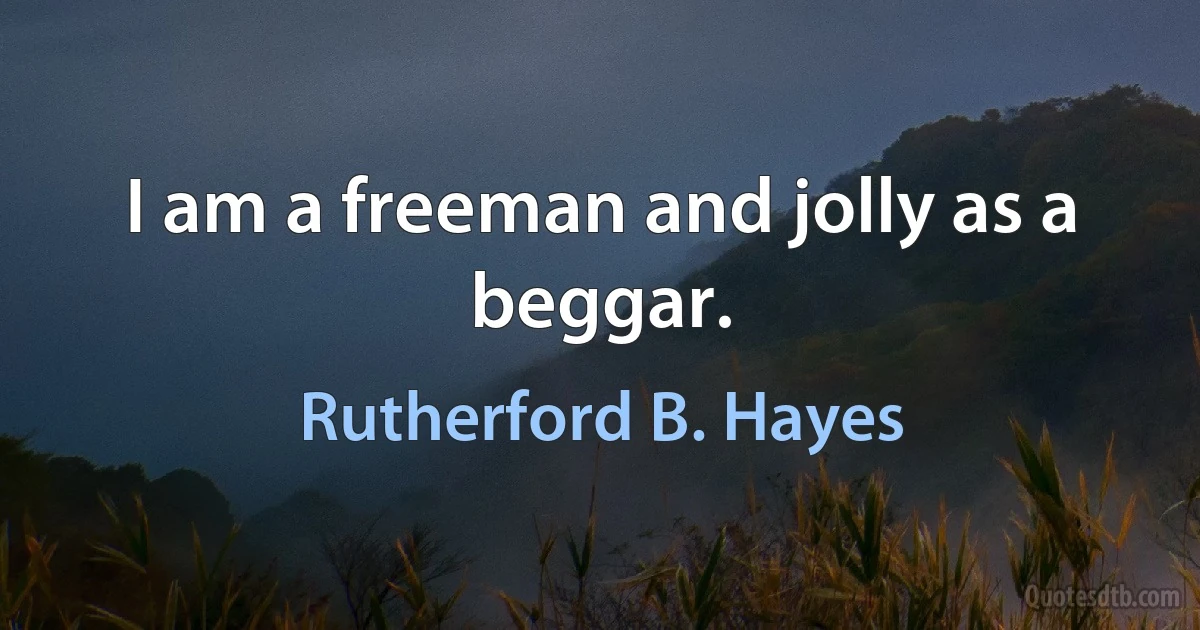 I am a freeman and jolly as a beggar. (Rutherford B. Hayes)