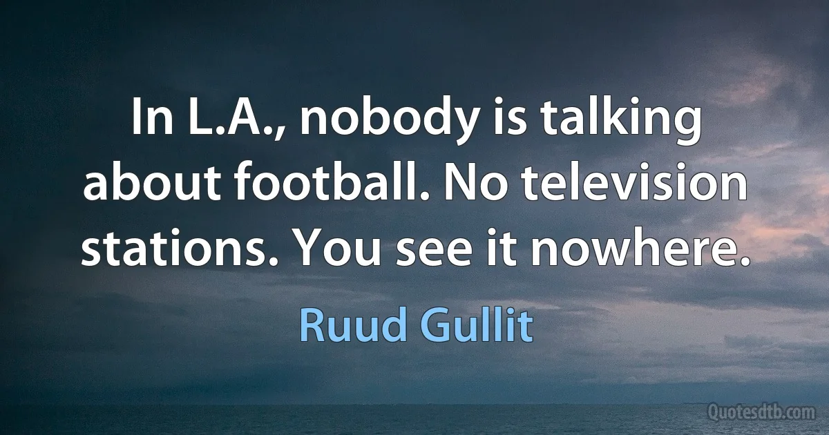 In L.A., nobody is talking about football. No television stations. You see it nowhere. (Ruud Gullit)