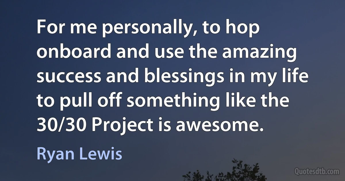 For me personally, to hop onboard and use the amazing success and blessings in my life to pull off something like the 30/30 Project is awesome. (Ryan Lewis)