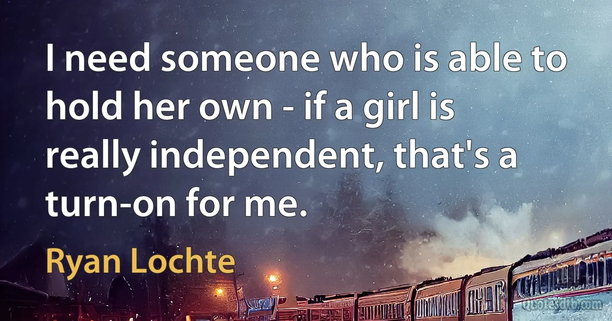 I need someone who is able to hold her own - if a girl is really independent, that's a turn-on for me. (Ryan Lochte)