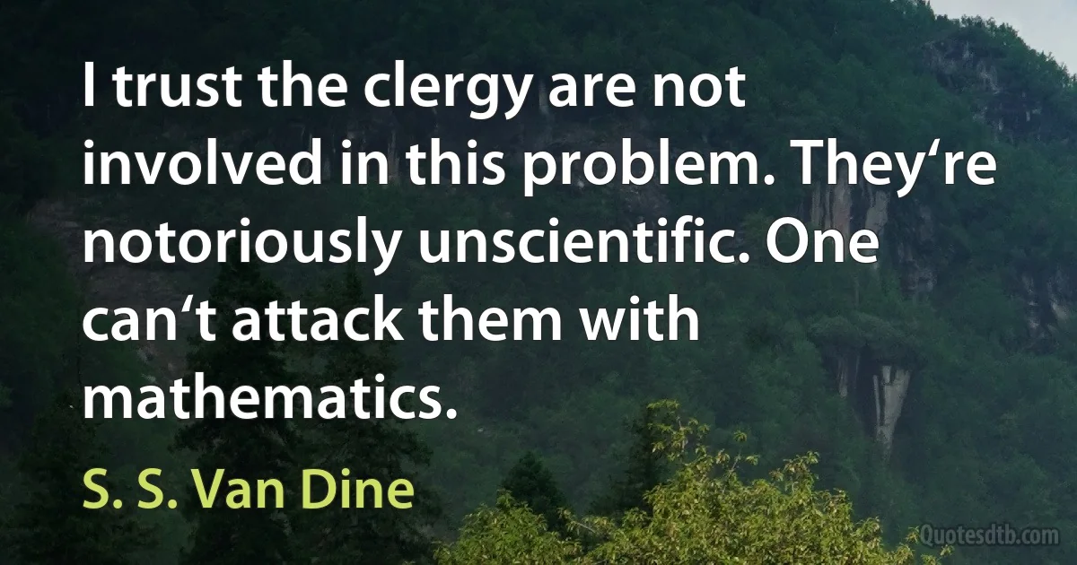 I trust the clergy are not involved in this problem. They‘re notoriously unscientific. One can‘t attack them with mathematics. (S. S. Van Dine)