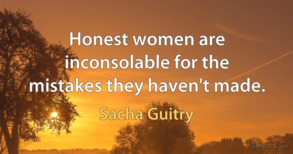 Honest women are inconsolable for the mistakes they haven't made. (Sacha Guitry)