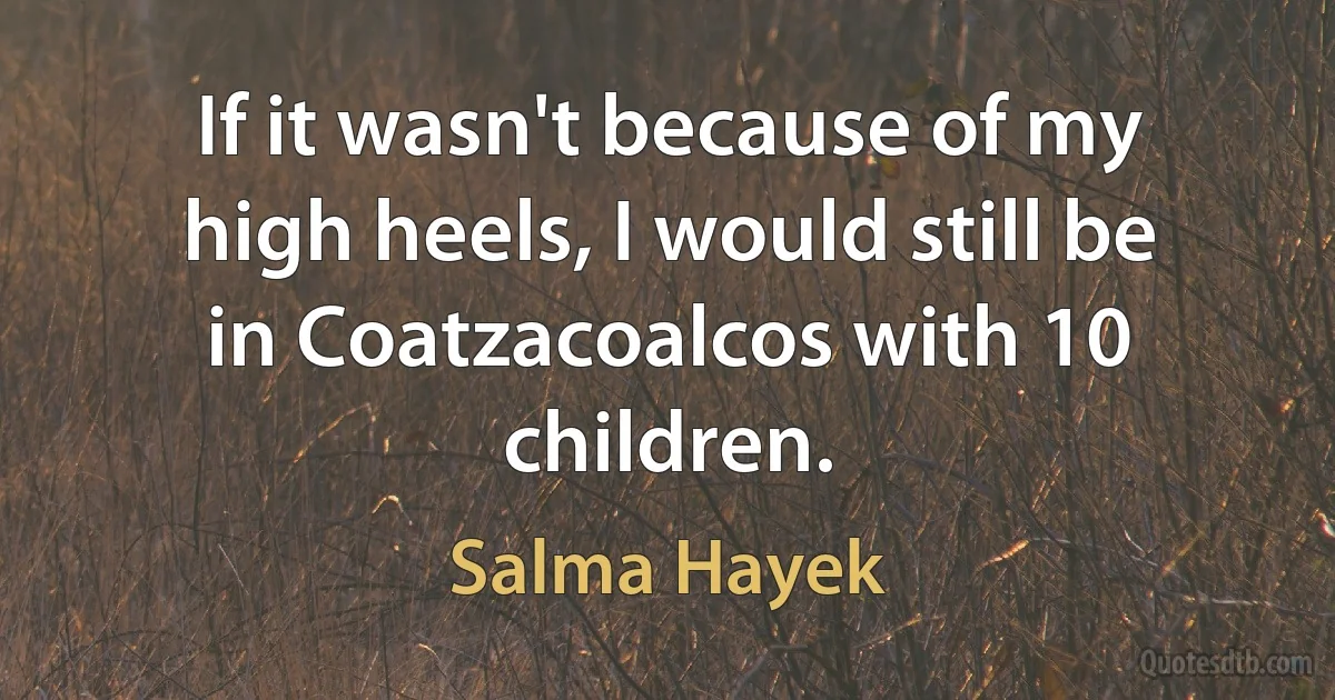 If it wasn't because of my high heels, I would still be in Coatzacoalcos with 10 children. (Salma Hayek)