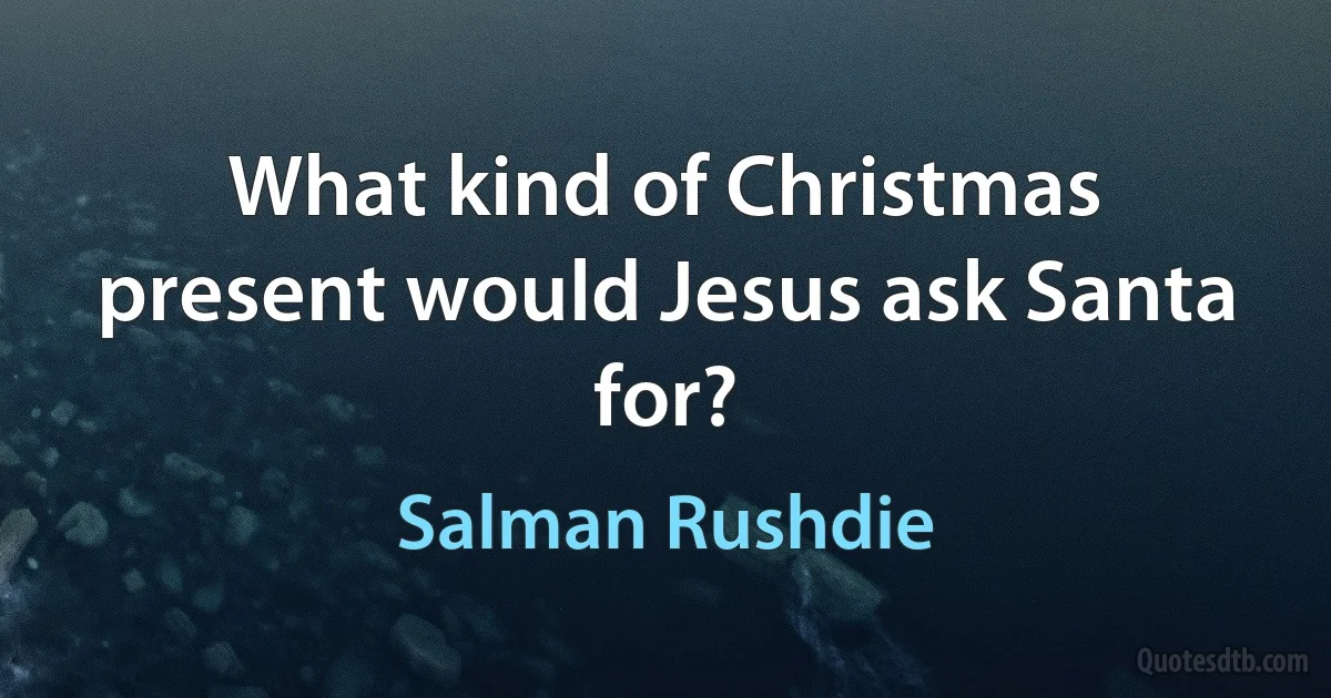 What kind of Christmas present would Jesus ask Santa for? (Salman Rushdie)