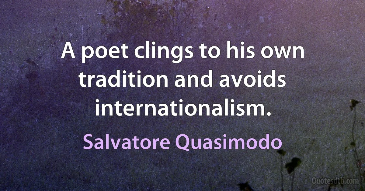 A poet clings to his own tradition and avoids internationalism. (Salvatore Quasimodo)