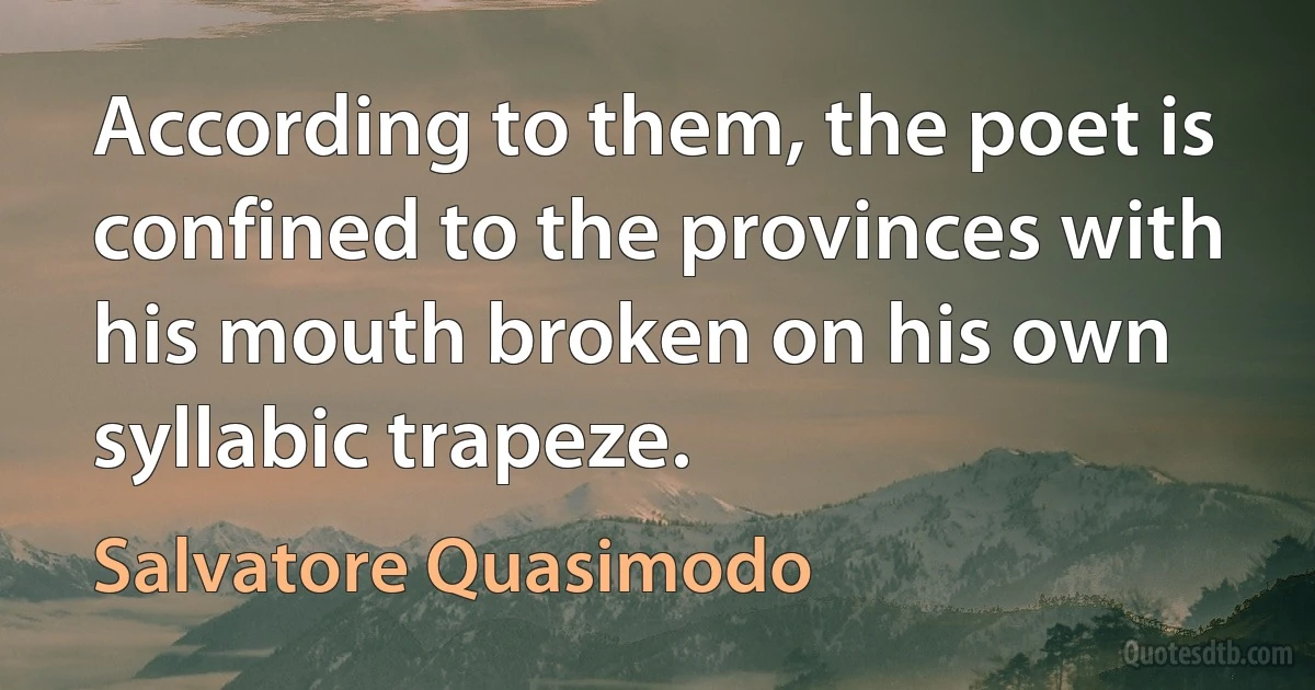 According to them, the poet is confined to the provinces with his mouth broken on his own syllabic trapeze. (Salvatore Quasimodo)