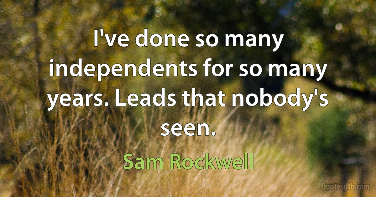 I've done so many independents for so many years. Leads that nobody's seen. (Sam Rockwell)