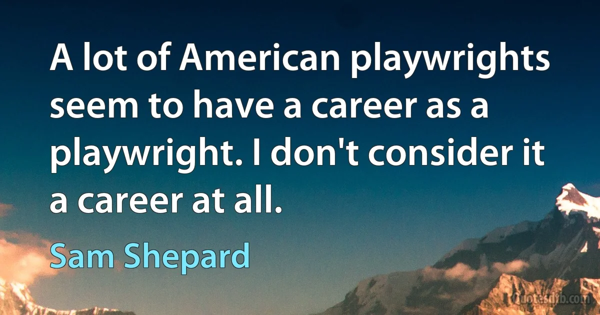 A lot of American playwrights seem to have a career as a playwright. I don't consider it a career at all. (Sam Shepard)