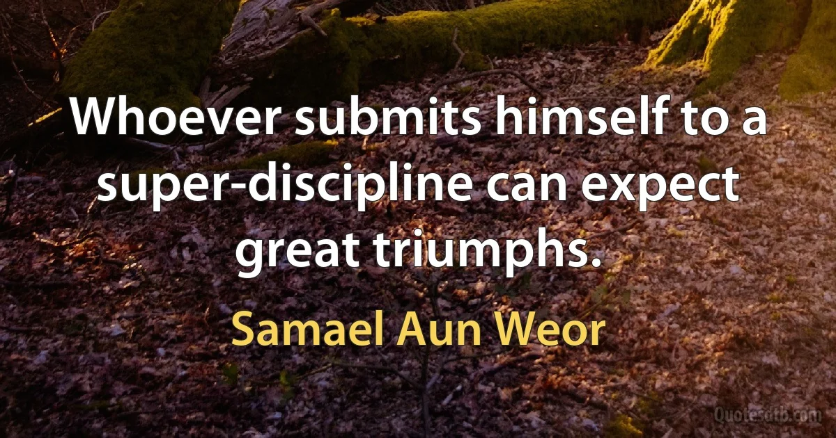 Whoever submits himself to a super-discipline can expect great triumphs. (Samael Aun Weor)