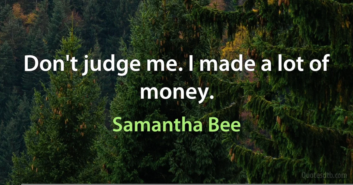 Don't judge me. I made a lot of money. (Samantha Bee)