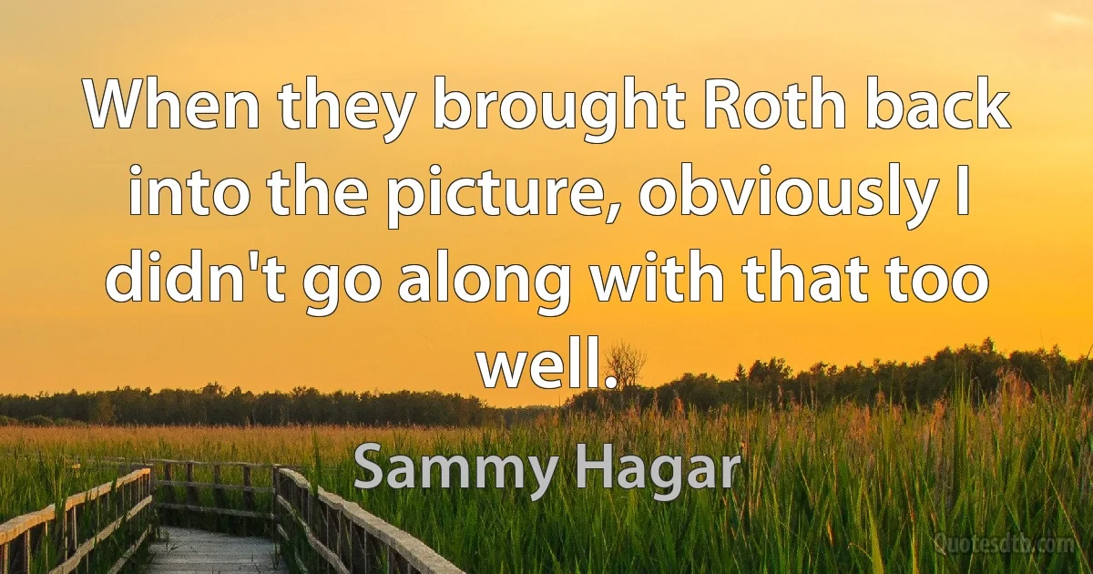 When they brought Roth back into the picture, obviously I didn't go along with that too well. (Sammy Hagar)