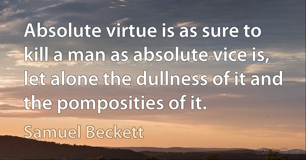 Absolute virtue is as sure to kill a man as absolute vice is, let alone the dullness of it and the pomposities of it. (Samuel Beckett)