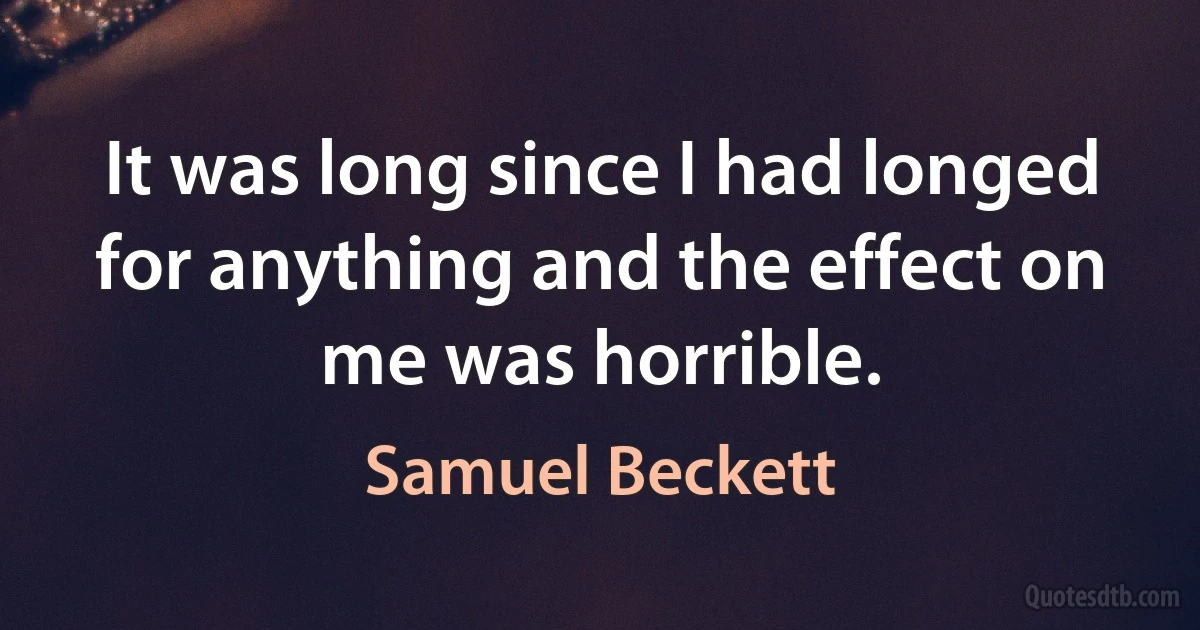 It was long since I had longed for anything and the effect on me was horrible. (Samuel Beckett)