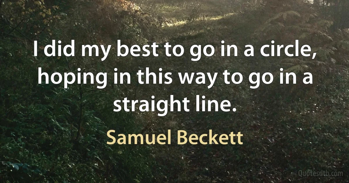 I did my best to go in a circle, hoping in this way to go in a straight line. (Samuel Beckett)