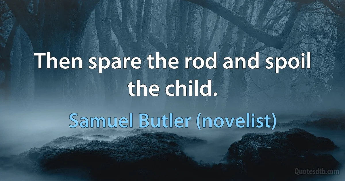 Then spare the rod and spoil the child. (Samuel Butler (novelist))