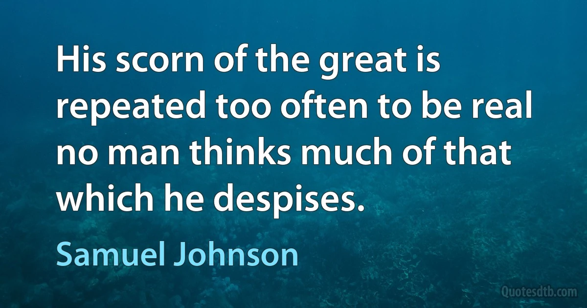 His scorn of the great is repeated too often to be real no man thinks much of that which he despises. (Samuel Johnson)