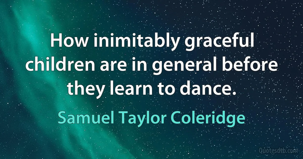 How inimitably graceful children are in general before they learn to dance. (Samuel Taylor Coleridge)