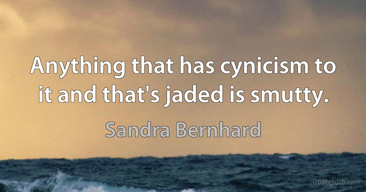 Anything that has cynicism to it and that's jaded is smutty. (Sandra Bernhard)