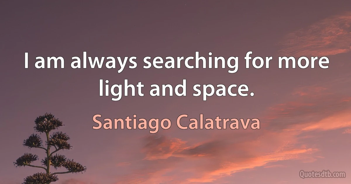 I am always searching for more light and space. (Santiago Calatrava)