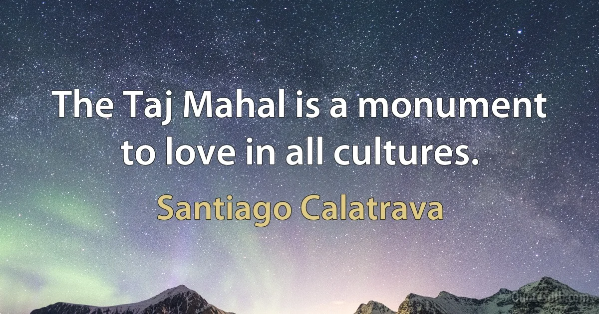 The Taj Mahal is a monument to love in all cultures. (Santiago Calatrava)