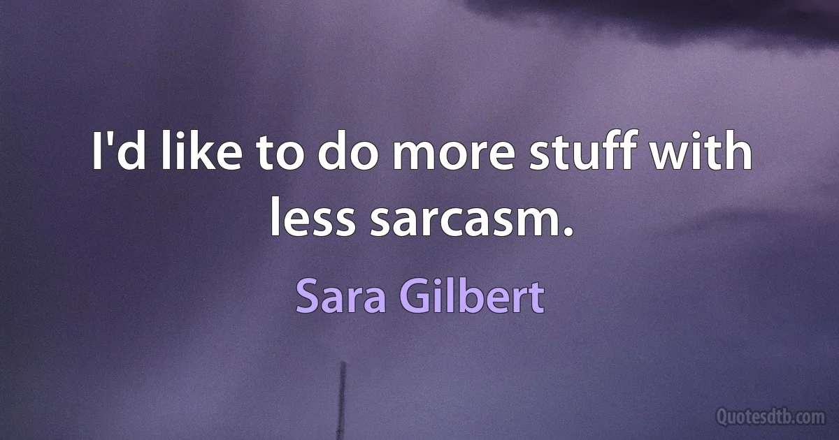 I'd like to do more stuff with less sarcasm. (Sara Gilbert)