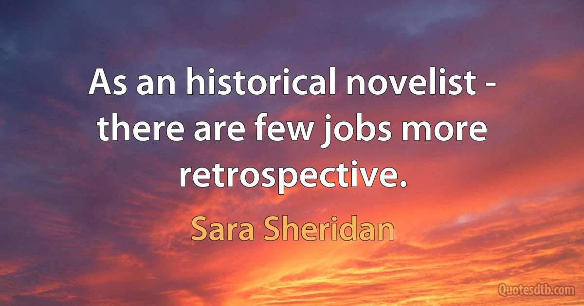 As an historical novelist - there are few jobs more retrospective. (Sara Sheridan)