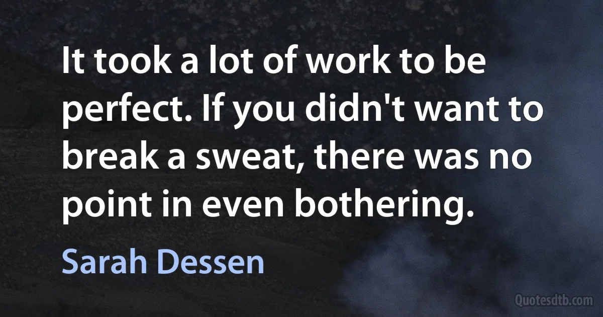 It took a lot of work to be perfect. If you didn't want to break a sweat, there was no point in even bothering. (Sarah Dessen)