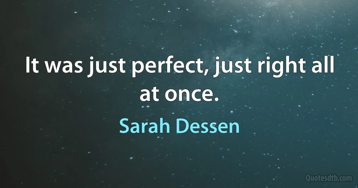 It was just perfect, just right all at once. (Sarah Dessen)