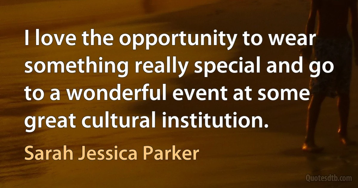 I love the opportunity to wear something really special and go to a wonderful event at some great cultural institution. (Sarah Jessica Parker)