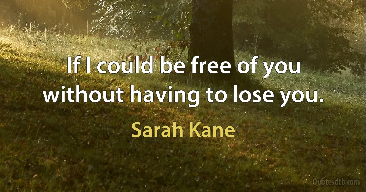 If I could be free of you without having to lose you. (Sarah Kane)