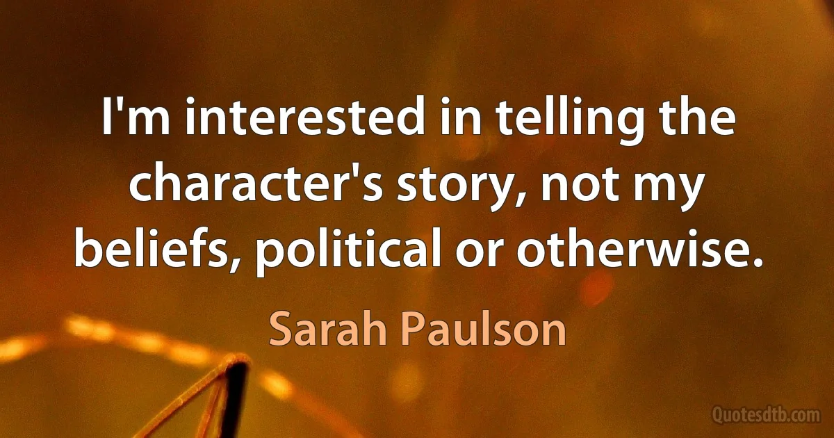 I'm interested in telling the character's story, not my beliefs, political or otherwise. (Sarah Paulson)