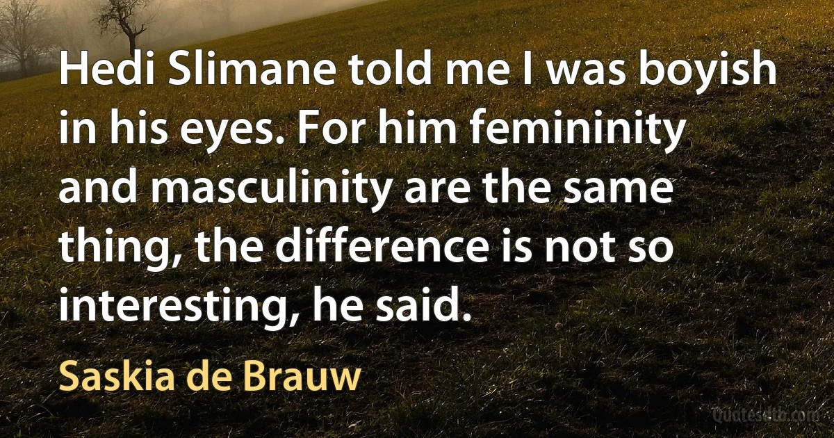 Hedi Slimane told me I was boyish in his eyes. For him femininity and masculinity are the same thing, the difference is not so interesting, he said. (Saskia de Brauw)