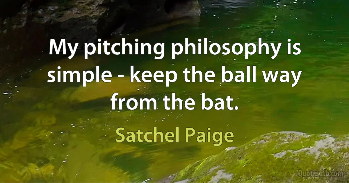 My pitching philosophy is simple - keep the ball way from the bat. (Satchel Paige)