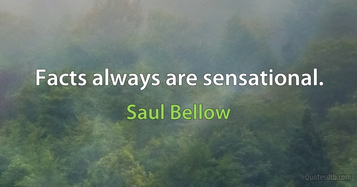 Facts always are sensational. (Saul Bellow)