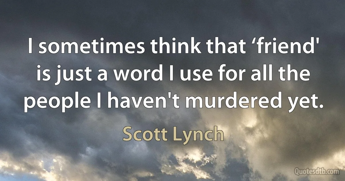 I sometimes think that ‘friend' is just a word I use for all the people I haven't murdered yet. (Scott Lynch)