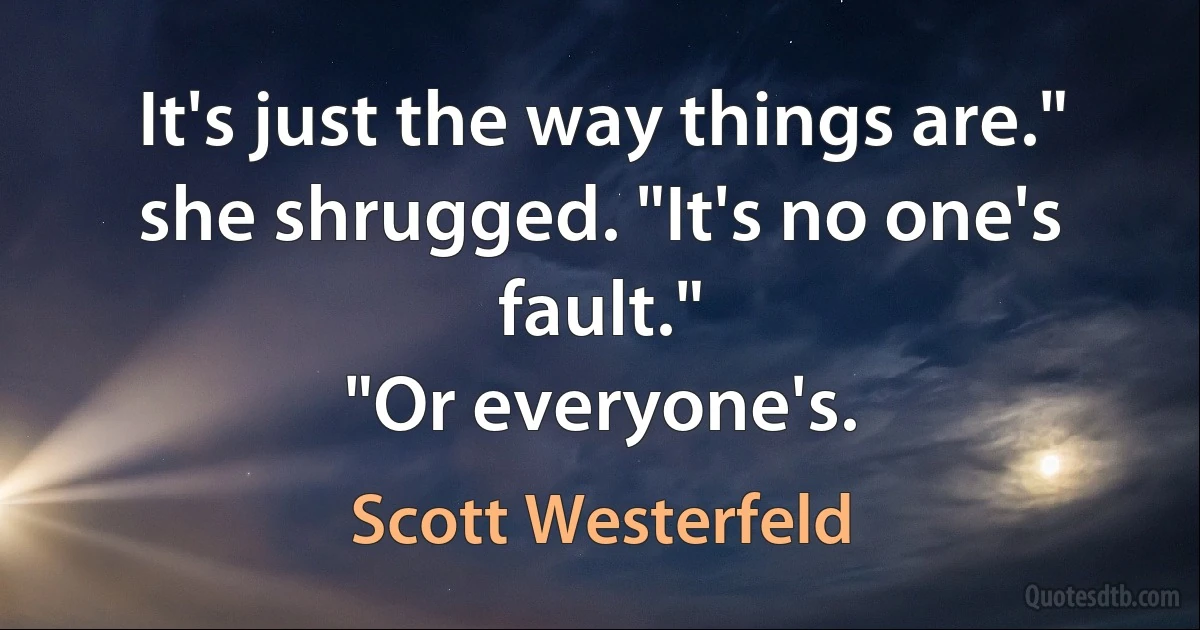 It's just the way things are." she shrugged. "It's no one's fault."
"Or everyone's. (Scott Westerfeld)