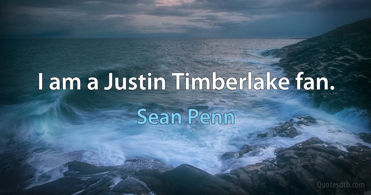 I am a Justin Timberlake fan. (Sean Penn)