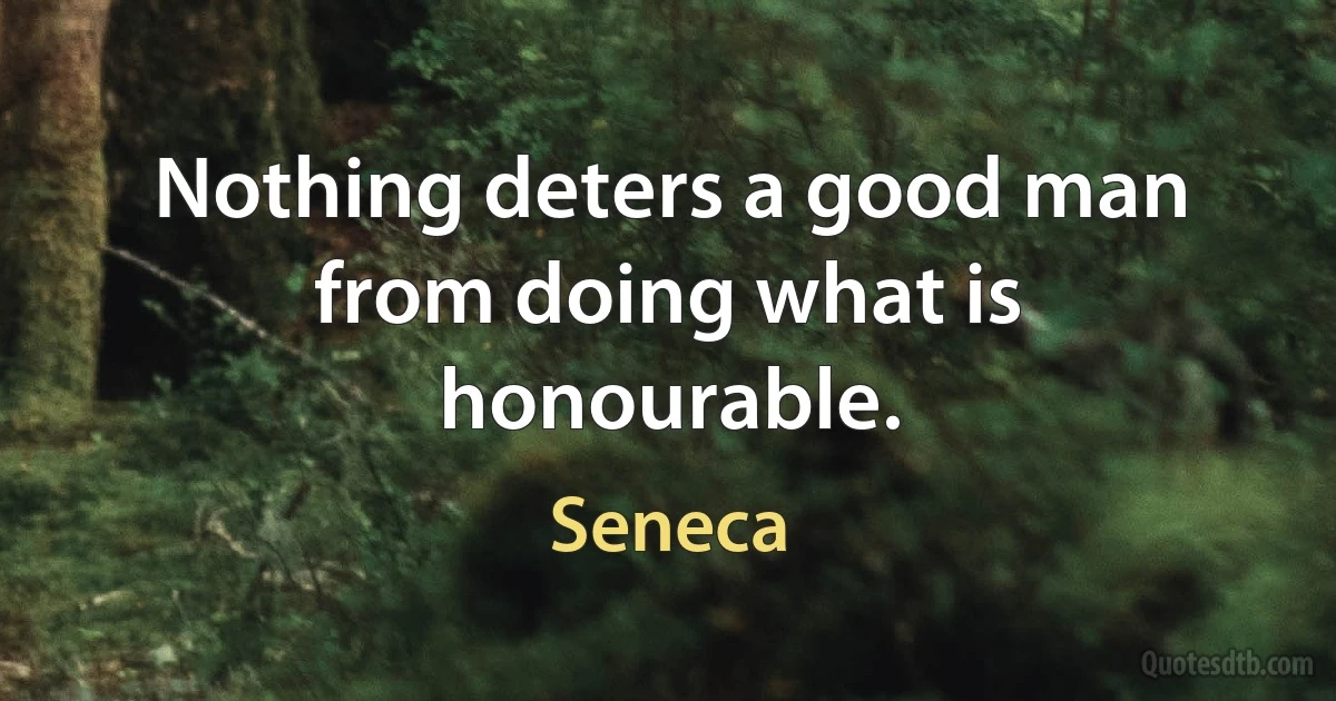 Nothing deters a good man from doing what is honourable. (Seneca)