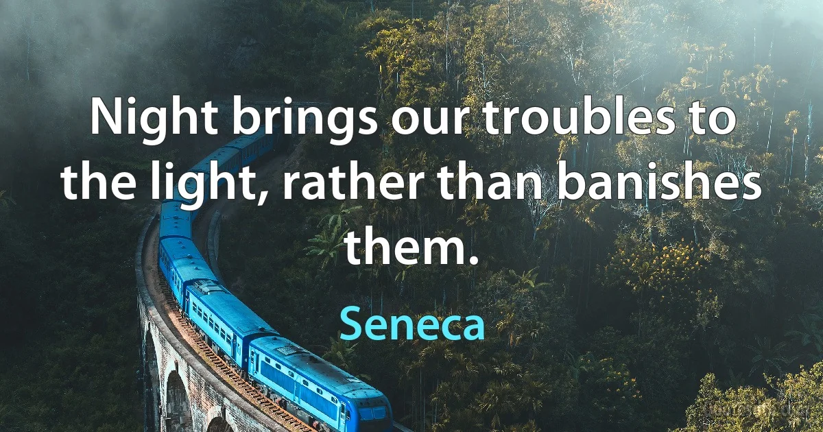 Night brings our troubles to the light, rather than banishes them. (Seneca)