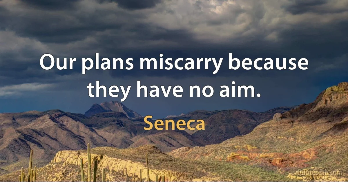 Our plans miscarry because they have no aim. (Seneca)