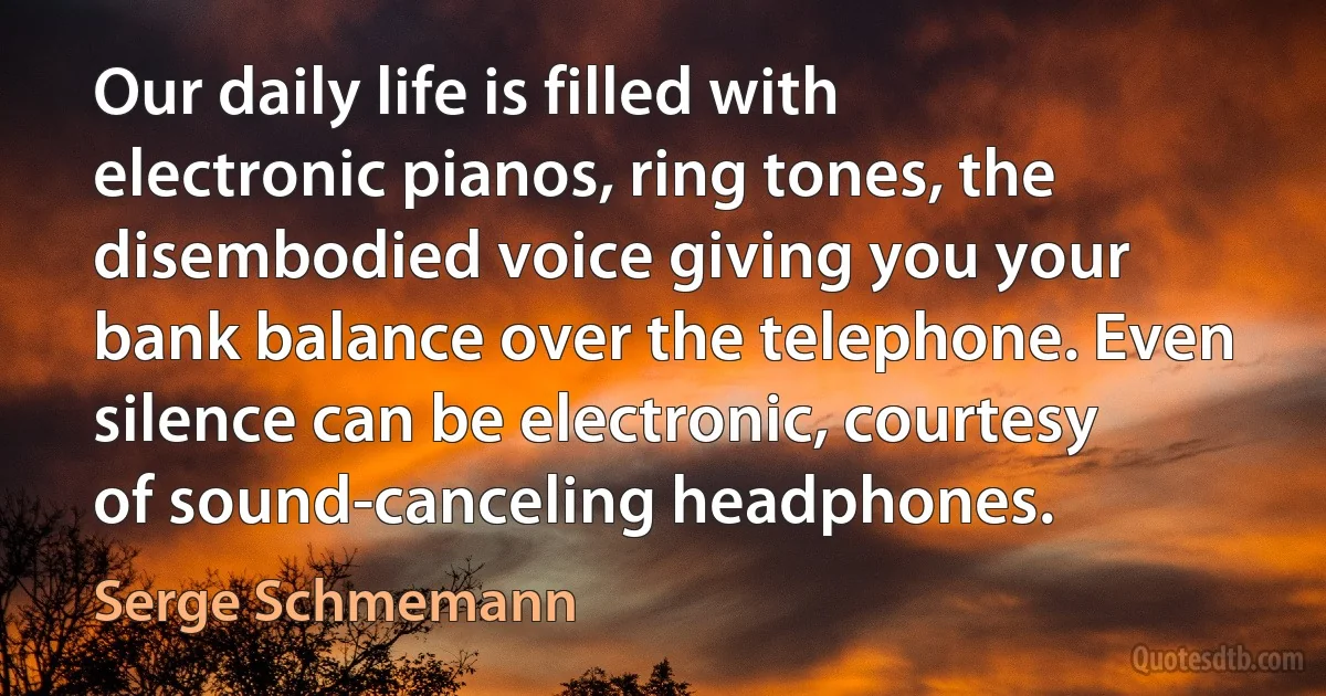 Our daily life is filled with electronic pianos, ring tones, the disembodied voice giving you your bank balance over the telephone. Even silence can be electronic, courtesy of sound-canceling headphones. (Serge Schmemann)