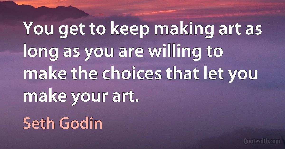 You get to keep making art as long as you are willing to make the choices that let you make your art. (Seth Godin)