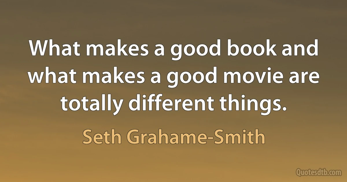 What makes a good book and what makes a good movie are totally different things. (Seth Grahame-Smith)